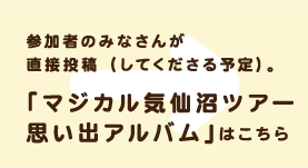 参加者のみなさんが直接投稿（してくださる予定）。「マジカル気仙沼ツアー思い出アルバム」はこちら