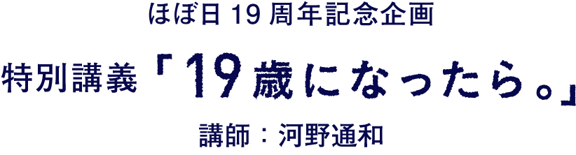 ほぼ日19周年記念企画
特別講義「19歳になったら。」
講師:河野通和