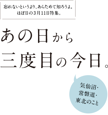 忘れないというより、あらためて知ろうよ。ほぼ日の3月11日特集。あの日から三度目の今日。気仙沼・常磐道・東北のこと