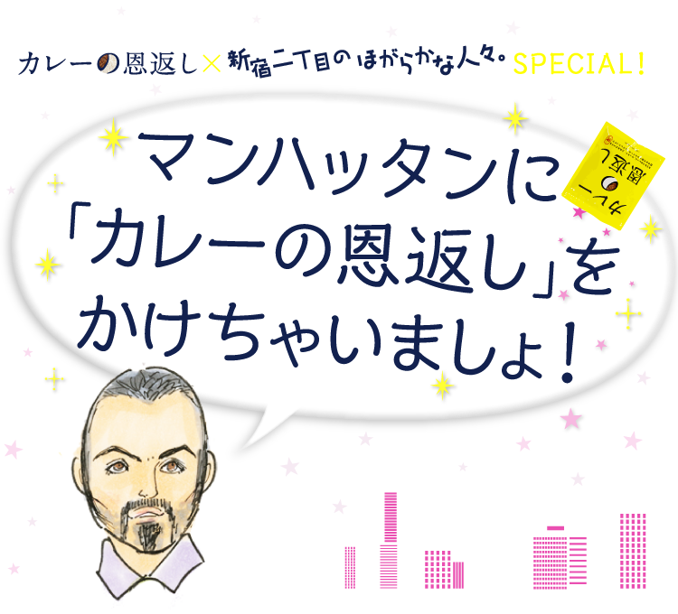 カレーの恩返し
　　　×
新宿二丁目のほがらかな人々。
SPECIAL！

マンハッタンに
「カレーの恩返し」を
かけちゃいましょ！