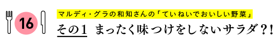 マルディ・グラの和知さんの
「ていねいでおいしい野菜」
その１　まったく味つけをしないサラダ？！