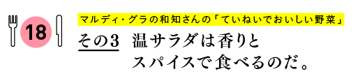 マルディ・グラの和知さんの
「ていねいでおいしい野菜」
その３　温サラダは香りとスパイスで食べるのだ。