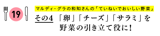 マルディ・グラの和知さんの
「ていねいでおいしい野菜」
その４　「卵」「チーズ」「サラミ」を野菜の引き立て役に！