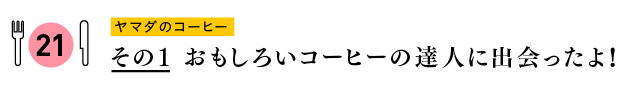 ヤマダのコーヒー
その１　おもしろいコーヒーの達人に出会ったよ！