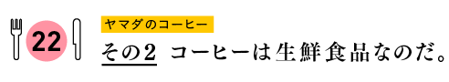 ヤマダのコーヒーその２　コーヒーは生鮮食品なのだ。