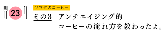 ヤマダのコーヒーその3　アンチエイジング的コーヒーの淹れ方を教わったよ。