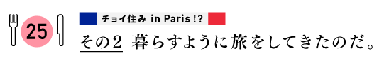 ２５　チョイ住み in Paris!?
その２
暮らすように旅をしてきたのだ。