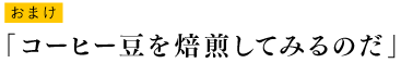 おまけ「コーヒー豆を焙煎してみるのだ」