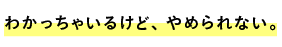 わかっちゃいるけど、やめられない。