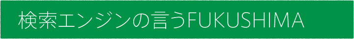 #01 検索エンジンの言うFUKUSHIMA