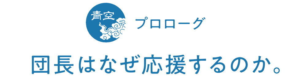 プロローグ　団長はなぜ応援するのか。