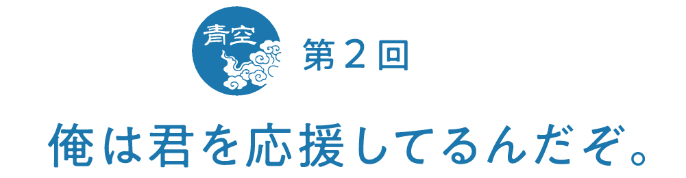 第２回　俺は君を応援してるんだぞ。