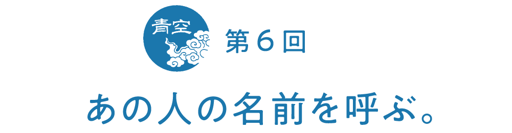 第６回　あの人の名前を呼ぶ。