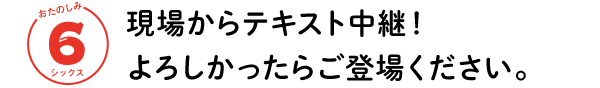 おたのしみ ６シックス　現場からテキスト中継！よろしかったらご登場ください。