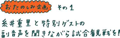 ◆おたのしみ企画その１◆ 糸井重里と特別ゲストの 副音声を聞きながら試合観戦を！