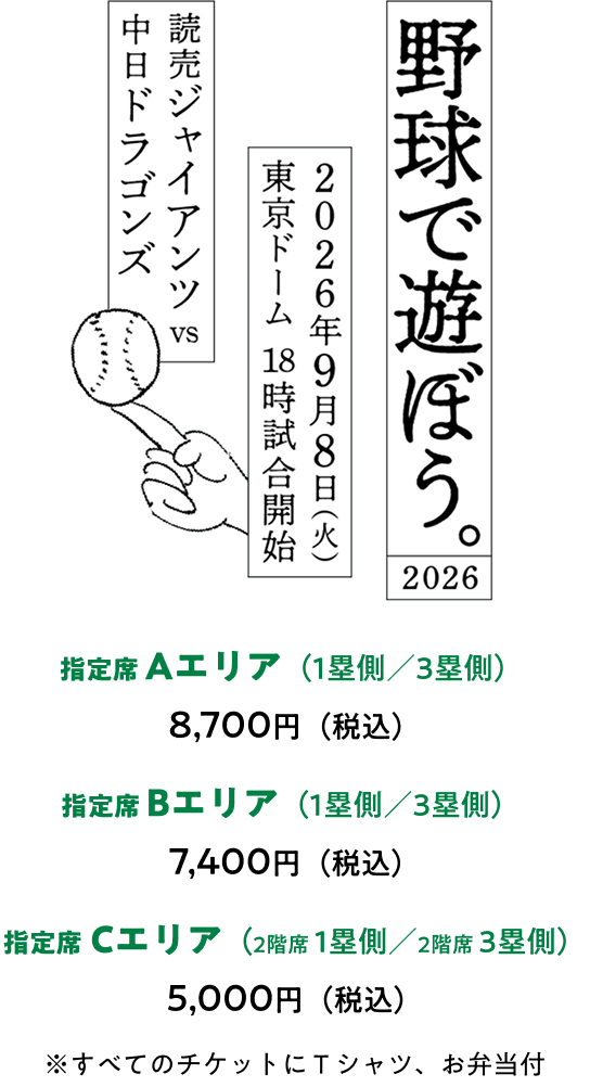 ９月８日（金曜日）東京ドーム 18時試合開始
						読売ジャイアンツｖｓ中日ドラゴンズ
						指定席 Aエリア（1塁側／3塁側）8,700円（税込）
						指定席 Bエリア（1塁側／3塁側） 7,400円（税込）
						指定席 Cエリア（2階席 1塁側／2階席  3塁側）5,000円（税込）
						※すべてのチケットにＴシャツ、お弁当付