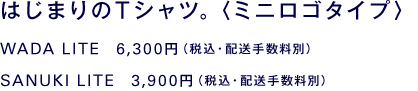 はじまりのＴシャツ。〈ミニロゴタイプ〉 WADA LITE　6,300円 SANUKI LITE　3,900円