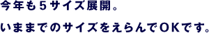 今年も５サイズ展開。　いままでのサイズをえらんでOKです。