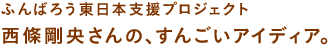 ふんばろう東日本支援プロジェクト 西條剛央さんの、すんごいアイディア。 西條剛央（早稲田大学大学院専任講師）ふんばろう東日本支援プロジェクト 西條剛央さんの、すんごいアイディア。 西條剛央（早稲田大学大学院専任講師）