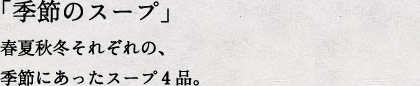 「季節のスープ」春夏秋冬それぞれの、季節にあったスープ４品。