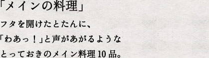 「メインの料理」フタを開けたとたんに、「わあっ！」と声があがるようなとっておきのメイン料理10品。