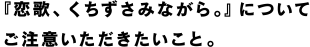 『恋歌、くちずさみながら。』についてご注意いただきたいこと。