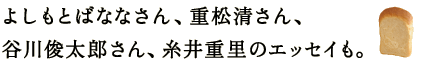 よしもとばななさん、重松清さん、 　谷川俊太郎さん、糸井重里のエッセイも。