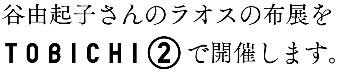 岩立広子さんが応援する
谷由起子さんのラオスの布展を
TOBICHI２で開催します。