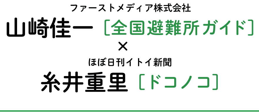 ファーストメディア株式会社山崎佳一［全国避難所ガイド］×ほぼ日刊イトイ新聞糸井重里［ドコノコ］