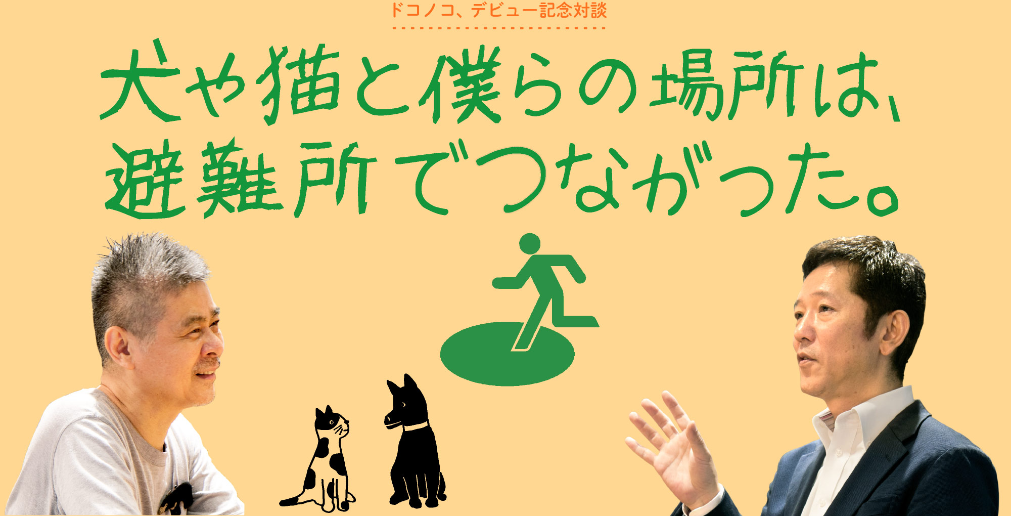 ドコノコ、デビュー記念対談
犬や猫と僕らの場所は、避難所でつながった。