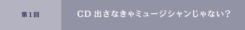 第１回　CD出さなきゃミュージシャンじゃない？