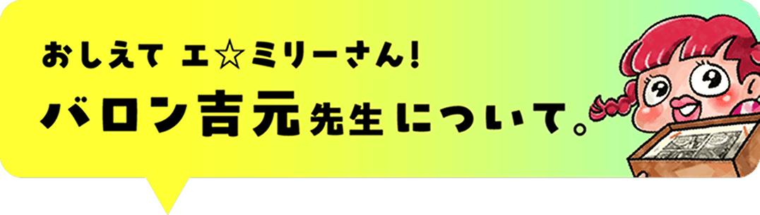 おしえてエ☆ミリーさん！
					バロン吉元さんについて。