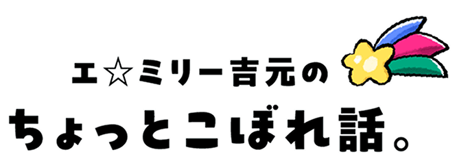 エ☆ミリー吉元の
						ちょっとこぼれ話。