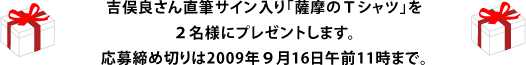 吉俣良さん直筆サイン入り「薩摩のＴシャツ」を ２名様にプレゼントします。 応募締め切りは2009年９月16日午前11時まで。