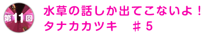 第11回 水草の話しか出てこないよ!タナカカツキ ♯5