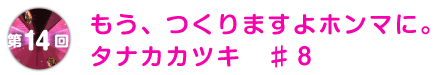 第14回 もう、つくりますよホンマに。タナカカツキ ♯8
