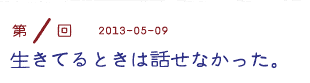 第１回　生きてるときは話せなかった。