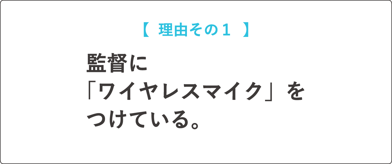 【  理由その１  】監督に「ワイヤレスマイク」をつけている。