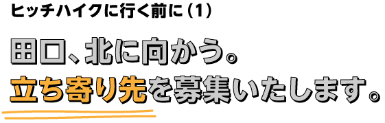 ヒッチハイクに行く前に（１）
田口、北に向かう。
立ち寄り先を募集いたします。