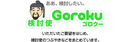 ああ、検討したい。検討使ゴロクー　いただいたご要望をはじめ、検討使のつぶやきなどをまとめています。