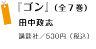 『ゴン』（全７巻）田中政志 講談社／530円（税込）