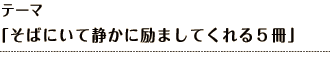 テーマ 「そばにいて静かに励ましてくれる５冊」