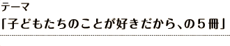 テーマ 「子どもたちのことが好きだから、の５冊」