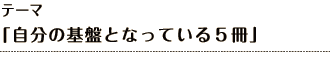 テーマ 「自分の基盤となっている５冊」
