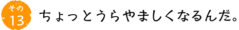 その13 ちょっとうらやましくなるんだ。