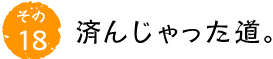 その18 済んじゃった道。
