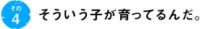 第4回 そういう子が育ってるんだ。