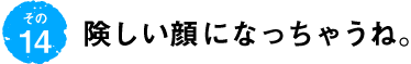 第14回 険しい顔になっちゃうね。