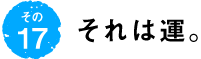 第17回 それは運。