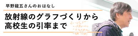 放射線のグラフづくりから
高校生の引率まで